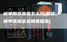 喊单期货直播怎么开(期货喊单直播室金融直播室)