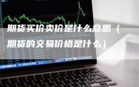 期货买价卖价是什么意思（期货的交易价格是什么）