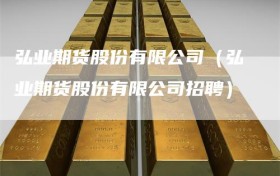 弘业期货股份有限公司（弘业期货股份有限公司招聘）