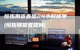 恒指期货直播24小时喊单(恒指期货直播间)