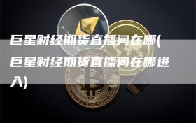 巨星财经期货直播间在哪(巨星财经期货直播间在哪进入)
