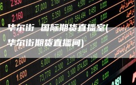 华尔街 国际期货直播室(华尔街期货直播间)