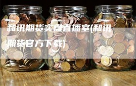 和讯期货实盘直播室(和讯期货官方下载)