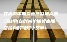 在线喊单期货直播室是真的吗知乎(在线喊单期货直播室是真的吗知乎文章)