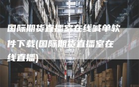 国际期货直播室在线喊单软件下载(国际期货直播室在线直播)