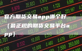 官方期货交易app哪个好（最正规的期货交易平台app）
