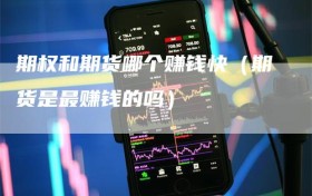 期权和期货哪个赚钱快（期货是最赚钱的吗）