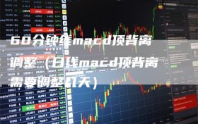 60分钟线macd顶背离调整（日线macd顶背离需要调整几天）