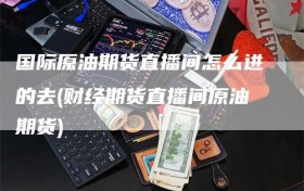 国际原油期货直播间怎么进的去(财经期货直播间原油期货)