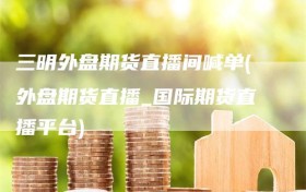 三明外盘期货直播间喊单(外盘期货直播_国际期货直播平台)