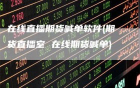 在线直播期货喊单软件(期货直播室 在线期货喊单)