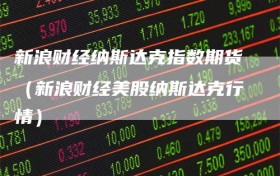 新浪财经纳斯达克指数期货（新浪财经美股纳斯达克行情）