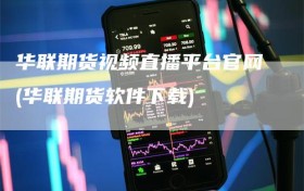 华联期货视频直播平台官网(华联期货软件下载)