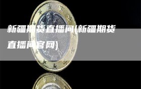 新疆期货直播间(新疆期货直播间官网)