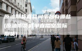 原油期货直播间平台有哪些(原油期货喊单直播室国际期货)