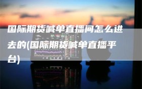 国际期货喊单直播间怎么进去的(国际期货喊单直播平台)