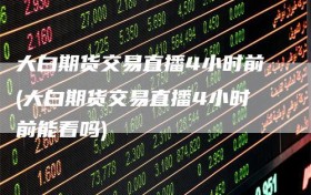 大白期货交易直播4小时前(大白期货交易直播4小时前能看吗)