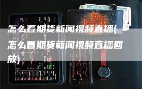 怎么看期货新闻视频直播(怎么看期货新闻视频直播回放)