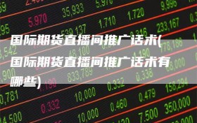 国际期货直播间推广话术(国际期货直播间推广话术有哪些)
