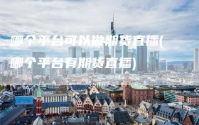 哪个平台可以做期货直播(哪个平台有期货直播)