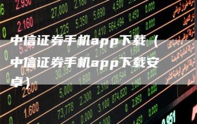 中信证券手机app下载（中信证券手机app下载安卓）