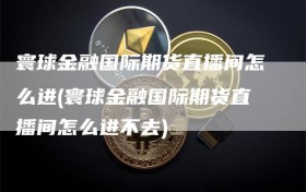 寰球金融国际期货直播间怎么进(寰球金融国际期货直播间怎么进不去)