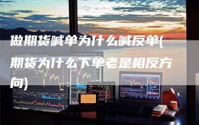 做期货喊单为什么喊反单(期货为什么下单老是相反方向)