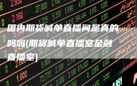 国内期货喊单直播间是真的吗吗(期货喊单直播室金融直播室)