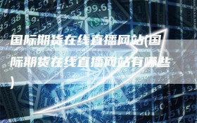 国际期货在线直播网站(国际期货在线直播网站有哪些)