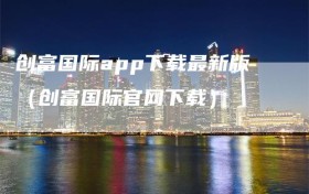 创富国际app下载最新版（创富国际官网下载）