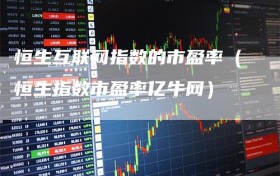 恒生互联网指数的市盈率（恒生指数市盈率亿牛网）