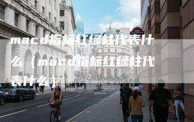 macd指标红绿柱代表什么（macd指标红绿柱代表什么）