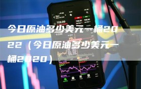 今日原油多少美元一桶2022（今日原油多少美元一桶2020）