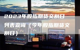 2023年股指期货交割日列表查询（今年股指期货交割日）