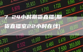 7 24小时期货直播(期货直播室22小时在线)