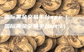 国际黄金交易平台app（国际黄金交易平台mt5）