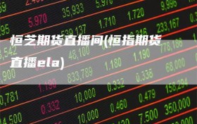 恒芝期货直播间(恒指期货直播ela)