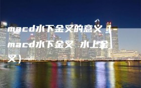 macd水下金叉的意义（macd水下金叉 水上金叉）