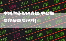 中财期货投研直播(中财期货投研直播视频)