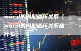macd的周期循环关系（macd的周期循环关系是什么）