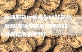 原油期货行情直播网站最新消息(原油期货行情直播网站最新消息视频)