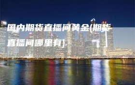 国内期货直播间黄金(期货直播间哪里有)