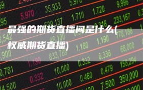 最强的期货直播间是什么(权威期货直播)
