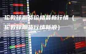 伦敦锌期货价格最新行情（伦敦锌期货行情新浪）