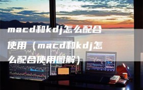 macd和kdj怎么配合使用（macd和kdj怎么配合使用图解）