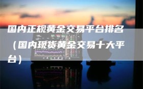 国内正规黄金交易平台排名（国内现货黄金交易十大平台）