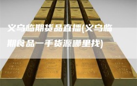 义乌临期货品直播(义乌临期食品一手货源哪里找)