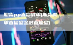 期货pp直播喊单(期货喊单直播室金融直播室)