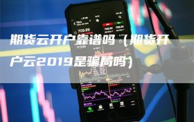 期货云开户靠谱吗（期货开户云2019是骗局吗）