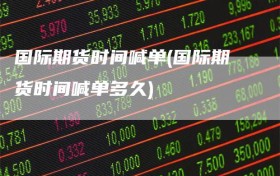 国际期货时间喊单(国际期货时间喊单多久)